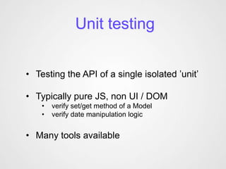 Unit testing


• Testing the API of a single isolated ’unit’

• Typically pure JS, non UI / DOM
    •   verify set/get method of a Model
    •   verify date manipulation logic


• Many tools available
 
