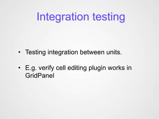Integration testing


• Testing integration between units.

• E.g. verify cell editing plugin works in
  GridPanel
 