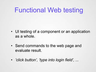 Functional Web testing


• UI testing of a component or an application
  as a whole.

• Send commands to the web page and
  evaluate result.

• ’click button’, ’type into login field’, ...
 
