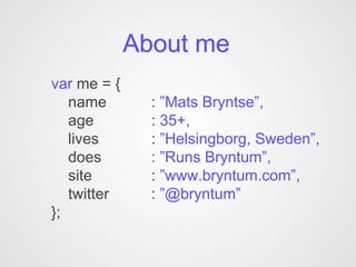 About me
var me = {
   name        : ”Mats Bryntse”,
   age         : 35+,
   lives       : ”Helsingborg, Sweden”,
   does        : ”Runs Bryntum”,
   site        : ”www.bryntum.com”,
   twitter     : ”@bryntum”
};
 