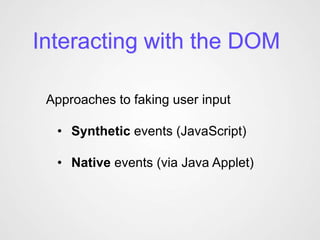 Interacting with the DOM

 Approaches to faking user input

  • Synthetic events (JavaScript)

  • Native events (via Java Applet)
 