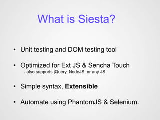 What is Siesta?

• Unit testing and DOM testing tool

• Optimized for Ext JS & Sencha Touch
   - also supports jQuery, NodeJS, or any JS


• Simple syntax, Extensible

• Automate using PhantomJS & Selenium.
 