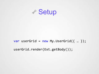 Setup



var userGrid = new My.UserGrid({ … });

userGrid.render(Ext.getBody());
 