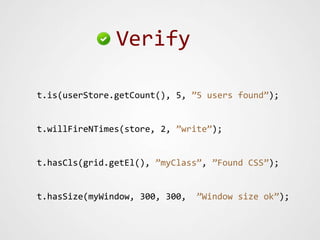 Verify

t.is(userStore.getCount(), 5, ”5 users found”);


t.willFireNTimes(store, 2, ”write”);


t.hasCls(grid.getEl(), ”myClass”, ”Found CSS”);


t.hasSize(myWindow, 300, 300,   ”Window size ok”);
 