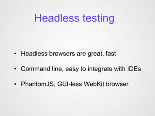 Headless testing


• Headless browsers are great, fast

• Command line, easy to integrate with IDEs

• PhantomJS, GUI-less WebKit browser
 