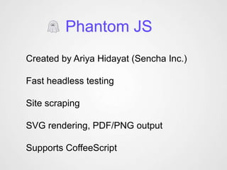 Phantom JS
Created by Ariya Hidayat (Sencha Inc.)

Fast headless testing

Site scraping

SVG rendering, PDF/PNG output

Supports CoffeeScript
 