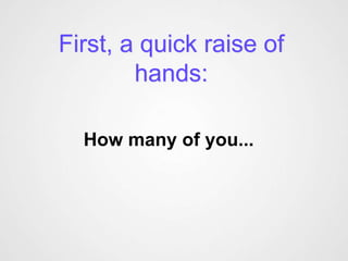 First, a quick raise of
        hands:

  How many of you...
 