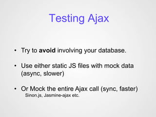 Testing Ajax

• Try to avoid involving your database.

• Use either static JS files with mock data
  (async, slower)

• Or Mock the entire Ajax call (sync, faster)
   Sinon.js, Jasmine-ajax etc.
 