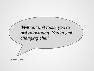 ”Without unit tests, you’re
         not refactoring. You’re just
         changing shit.”



Hamlet D’Arcy
 