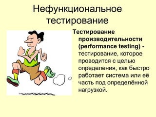 Нефункциональное
  тестирование
       Тестирование
         производительности
         (performance testing) -
         тестирование, которое
         проводится с целью
         определения, как быстро
         работает система или её
         часть под определённой
         нагрузкой.
 