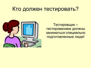 Кто должен тестировать?

               Тестировщик –
           тестированием должны
           заниматься специально
           подготовленные люди!
 