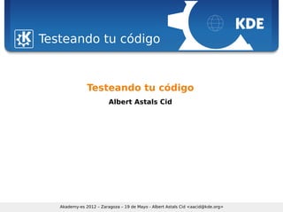 Sebastian Kügler <sebas@kde.org>, FrOSCon 2006




           Testeando tu código


                                Testeando tu código
                                          Albert Astals Cid




                    Akademy-es 2012 – Zaragoza – 19 de Mayo - Albert Astals Cid <aacid@kde.org>
 