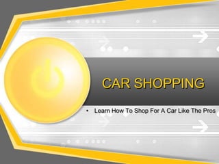 CAR SHOPPING
• Learn How To Shop For A Car Like The Pros
 