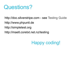 Questions? http://doc.silverstripe.com  - see  Testing Guide http://www.phpunit.de http://simpletest.org http://maetl.coretxt.net.nz/testing Happy coding! 