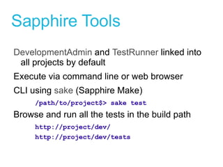 Sapphire Tools DevelopmentAdmin  and  TestRunner  linked into all projects by default Execute via command line or web browser CLI using  sake  (Sapphire Make) /path/to/project$> sake test Browse and run all the tests in the build path http://project/dev/ http://project/dev/tests 