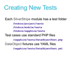 Creating New Tests Each  SilverStripe  module has a test folder /htdocs/project/tests /htdocs/module/tests /htdocs/sapphire/tests Test cases use standard PHP files /sapphire/tests/DataObjectTest.php DataObject  fixtures use YAML files /sapphire/tests/DataObjectTest.yml 