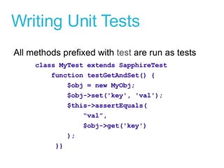 Writing Unit Tests All methods prefixed with  test  are run as tests class MyTest extends SapphireTest  function testGetAndSet() { $obj = new MyObj; $obj->set('key', 'val'); $this->assertEquals( “ val”, $obj->get('key') ); }} 