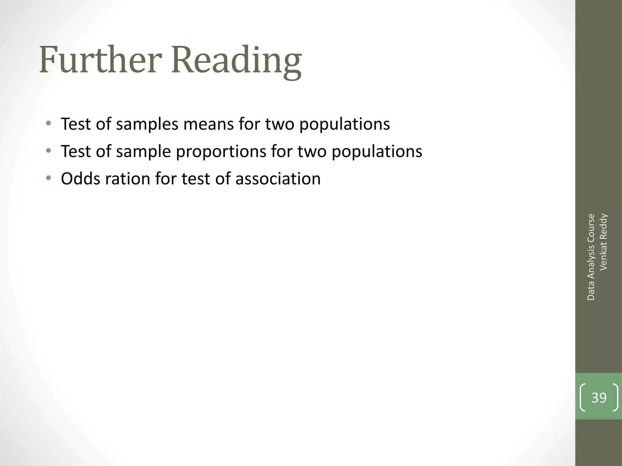 Further Reading
• Test of samples means for two populations
• Test of sample proportions for two populations
• Odds ration for test of association




                                                         Venkat Reddy
                                                   Data Analysis Course
                                                       39
 