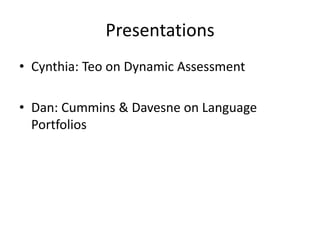 Presentations
• Cynthia: Teo on Dynamic Assessment
• Dan: Cummins & Davesne on Language
Portfolios
 