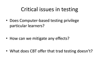 Critical issues in testing
• Does Computer-based testing privilege
particular learners?
• How can we mitigate any effects?
• What does CBT offer that trad testing doesn’t?
 