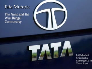 1
DTG
Tata Motors:
Jai Dehadrai
Chris Kahn
Domingo De Pr
Veena Rajes
The Nano and the
West Bengal
Controversy
 