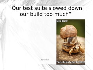 “Our test suite slowed down
our build too much”

@robashton

 