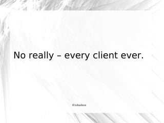 No really – every client ever.

@robashton

 