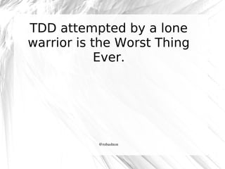 TDD attempted by a lone
warrior is the Worst Thing
Ever.

@robashton

 