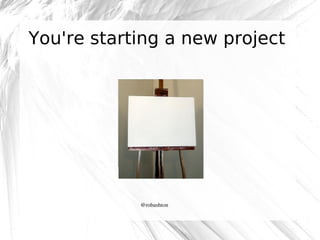 You're starting a new project

@robashton

 