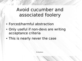 Avoid cucumber and
associated foolery
●

●

●

Forced/harmful abstraction
Only useful if non-devs are writing
acceptance criteria
This is nearly never the case

@robashton

 
