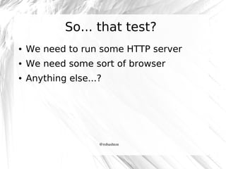 So... that test?
●

We need to run some HTTP server

●

We need some sort of browser

●

Anything else...?

@robashton

 
