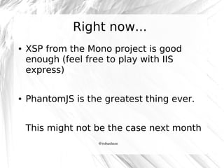 Right now...
●

●

XSP from the Mono project is good
enough (feel free to play with IIS
express)
PhantomJS is the greatest thing ever.
This might not be the case next month
@robashton

 