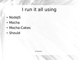 I run it all using
●

NodeJS

●

Mocha

●

Mocha-Cakes

●

Should

@robashton

 