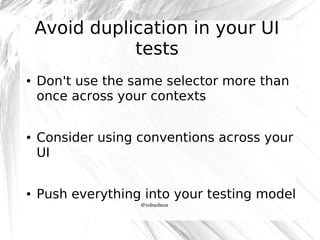 Avoid duplication in your UI
tests
●

●

●

Don't use the same selector more than
once across your contexts
Consider using conventions across your
UI
Push everything into your testing model
@robashton

 