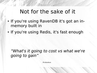 Not for the sake of it
●

●

If you're using RavenDB it's got an inmemory built in
If you're using Redis, it's fast enough

“What's it going to cost vs what we're
going to gain”
@robashton

 