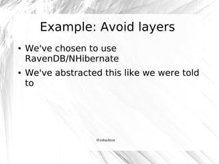 Example: Avoid layers
●

●

We've chosen to use
RavenDB/NHibernate
We've abstracted this like we were told
to

@robashton

 