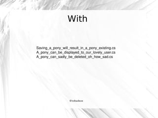 With

Saving_a_pony_will_result_in_a_pony_existing.cs
A_pony_can_be_displayed_to_our_lovely_user.cs
A_pony_can_sadly_be_deleted_oh_how_sad.cs

@robashton

 