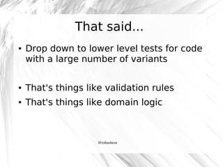 That said...
●

Drop down to lower level tests for code
with a large number of variants

●

That's things like validation rules

●

That's things like domain logic

@robashton

 