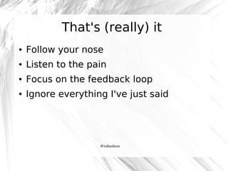 That's (really) it
●

Follow your nose

●

Listen to the pain

●

Focus on the feedback loop

●

Ignore everything I've just said

@robashton

 