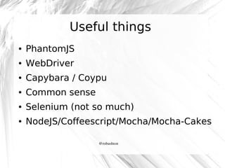 Useful things
●

PhantomJS

●

WebDriver

●

Capybara / Coypu

●

Common sense

●

Selenium (not so much)

●

NodeJS/Coffeescript/Mocha/Mocha-Cakes
@robashton

 