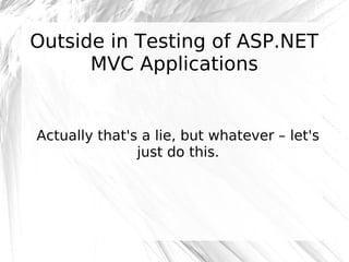 Outside in Testing of ASP.NET
MVC Applications

Actually that's a lie, but whatever – let's
just do this.

 