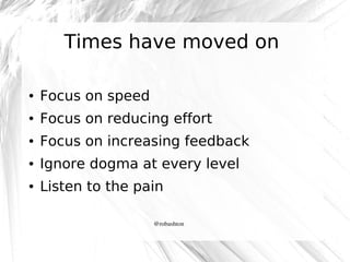 Times have moved on
●

Focus on speed

●

Focus on reducing effort

●

Focus on increasing feedback

●

Ignore dogma at ev...