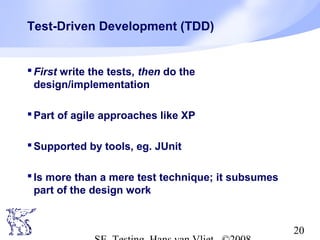 20
Test-Driven Development (TDD)
First write the tests, then do the
design/implementation
Part of agile approaches like XP
Supported by tools, eg. JUnit
Is more than a mere test technique; it subsumes
part of the design work
 