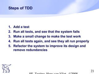 21
Steps of TDD
1. Add a test
2. Run all tests, and see that the system fails
3. Make a small change to make the test work
4. Run all tests again, and see they all run properly
5. Refactor the system to improve its design and
remove redundancies
 
