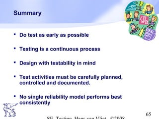 65
Summary
 Do test as early as possible
 Testing is a continuous process
 Design with testability in mind
 Test activities must be carefully planned,
controlled and documented.
 No single reliability model performs best
consistently
 