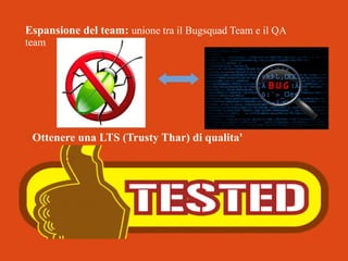 Espansione del team: unione tra il Bugsquad Team e il QA
team

Ottenere una LTS (Trusty Thar) di qualita'

 