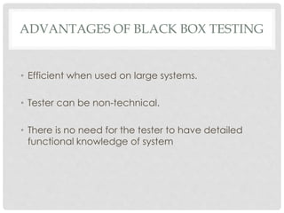 ADVANTAGES OF BLACK BOX TESTING
• Efficient when used on large systems.
• Tester can be non-technical.
• There is no need for the tester to have detailed
functional knowledge of system
 
