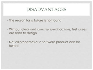 DISADVANTAGES
• The reason for a failure is not found
• Without clear and concise specifications, test cases
are hard to design
• Not all properties of a software product can be
tested
 