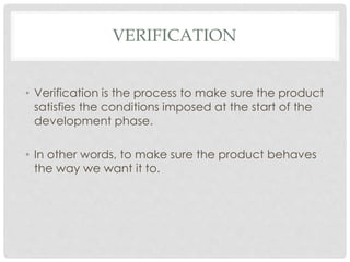 VERIFICATION
• Verification is the process to make sure the product
satisfies the conditions imposed at the start of the
development phase.
• In other words, to make sure the product behaves
the way we want it to.
 
