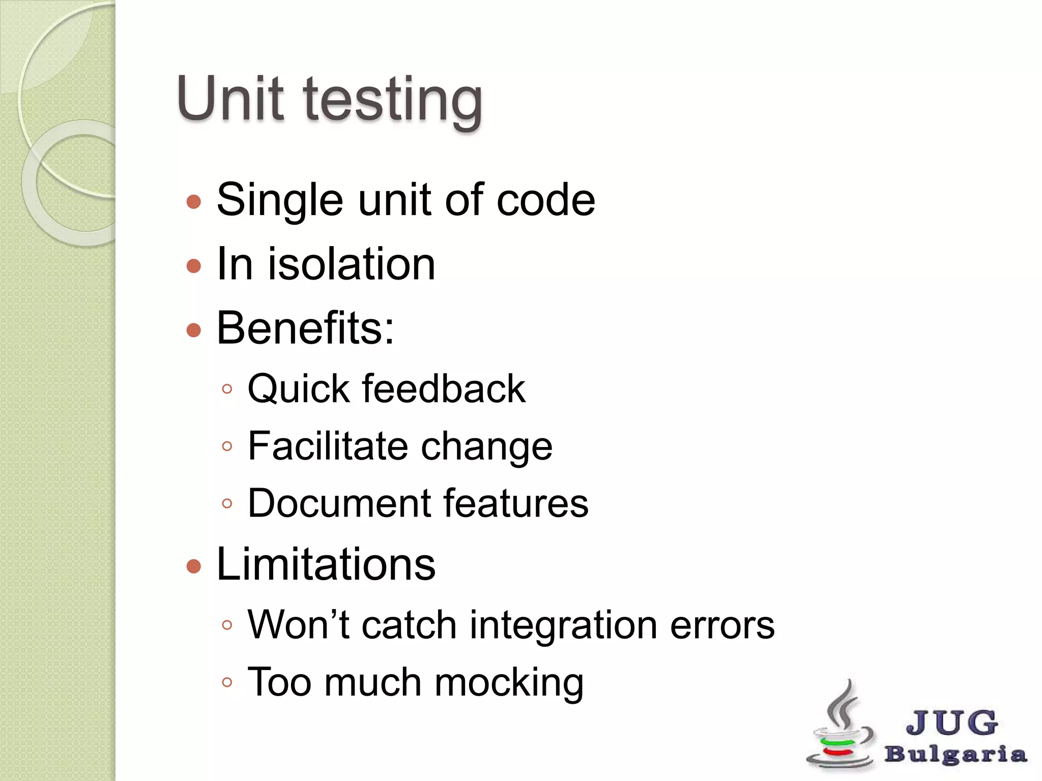 Unit testing 
Single unit of code 
In isolation 
Benefits: 
◦ Quick feedback 
◦ Facilitate change 
◦ Document features 
Limitations 
◦ Won’t catch integration errors 
◦ Too much mocking 
 